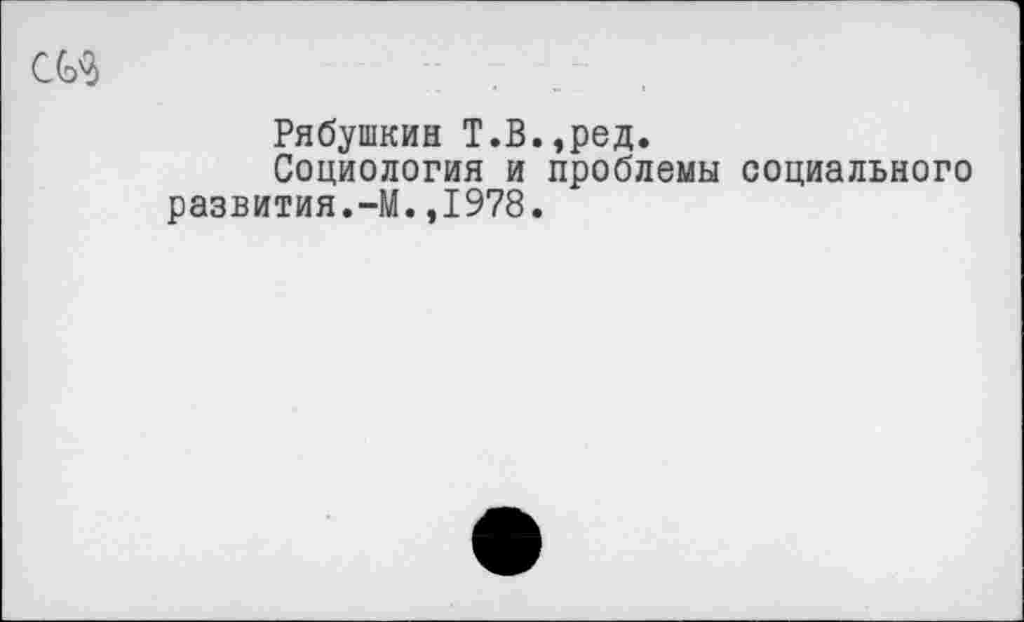 ﻿Рябушкин Т.В.,ред.
Социология и проблемы социального развития.-М.,1978.